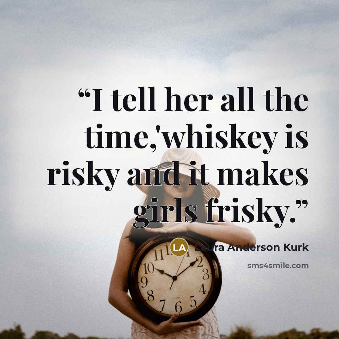 “I tell her all the time,'whiskey is risky and it makes girls frisky.” quote by Laura Anderson Kurk