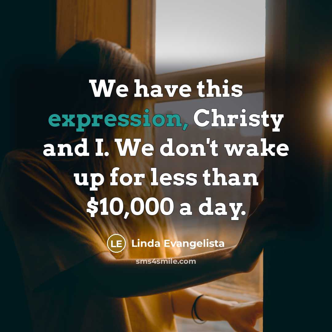 “We have this expression, Christy and I. We don't wake up for less than $10,000 a day.” quote by Linda Evangelista