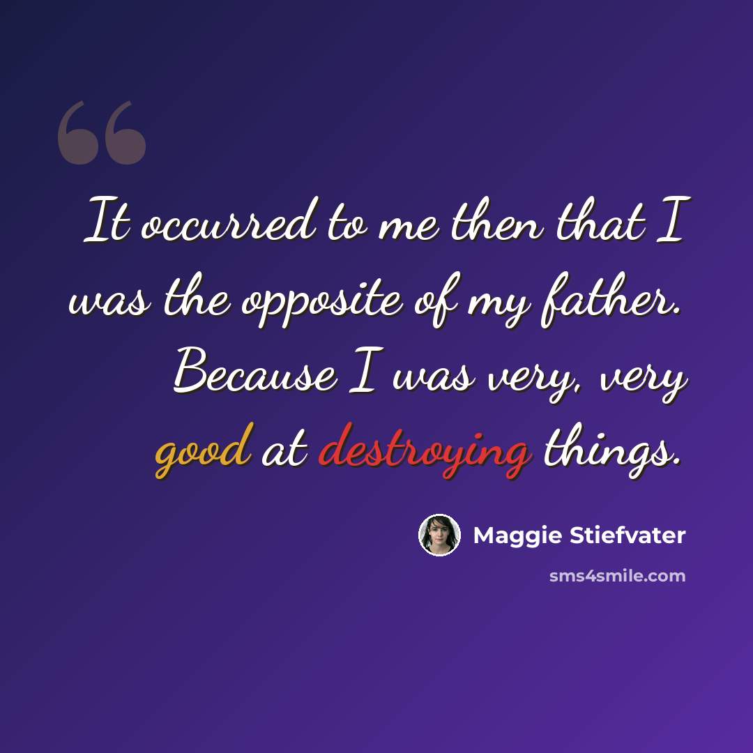“It occurred to me then that I was the opposite of my father. Because I was very, very good at destroying things.” quote by Maggie Stiefvater