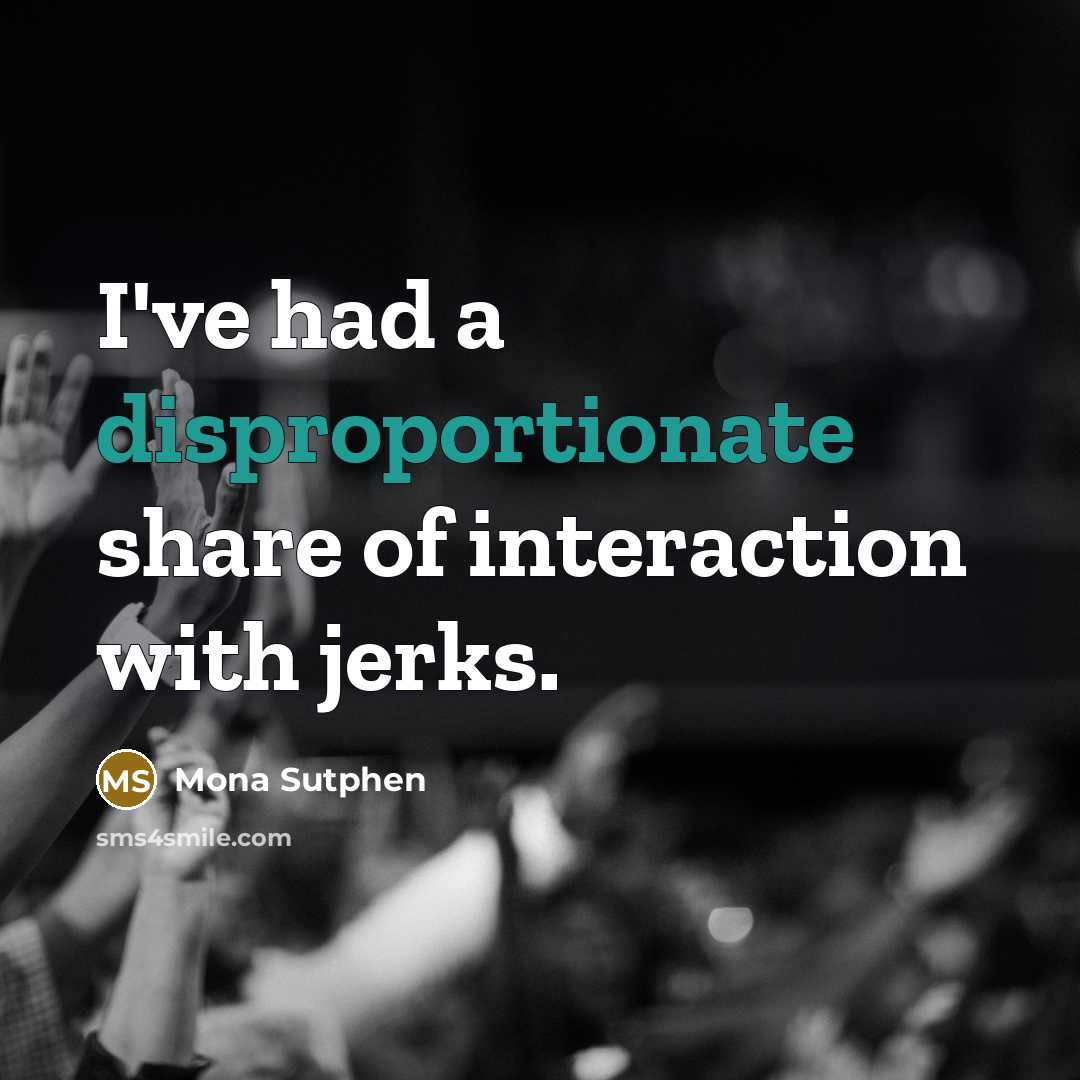 “I've had a disproportionate share of interaction with jerks.” quote by Mona Sutphen