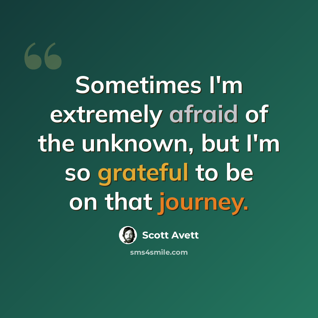 “Sometimes I'm extremely afraid of the unknown, but I'm so grateful to be on that journey.” quote by Scott Avett