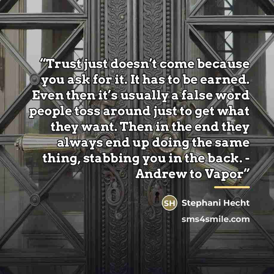 “Trust just doesn’t come because you ask for it. It has to be earned. Even then it’s usually a false word people toss around just to get what they want. Then in the end they always end up doing the same thing, stabbing you in the back. - Andrew to Vapor” quote by Stephani Hecht