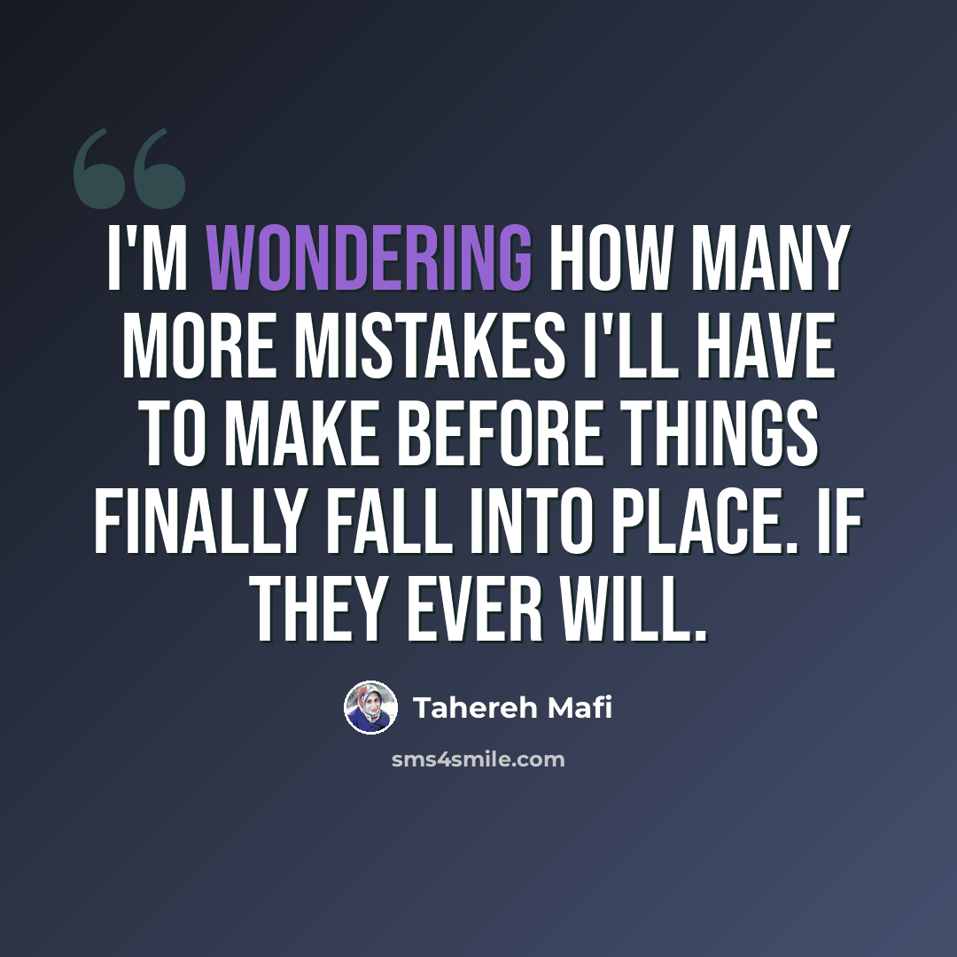 “I'm wondering how many more mistakes I'll have to make before things finally fall into place. If they ever will.” quote by Tahereh Mafi