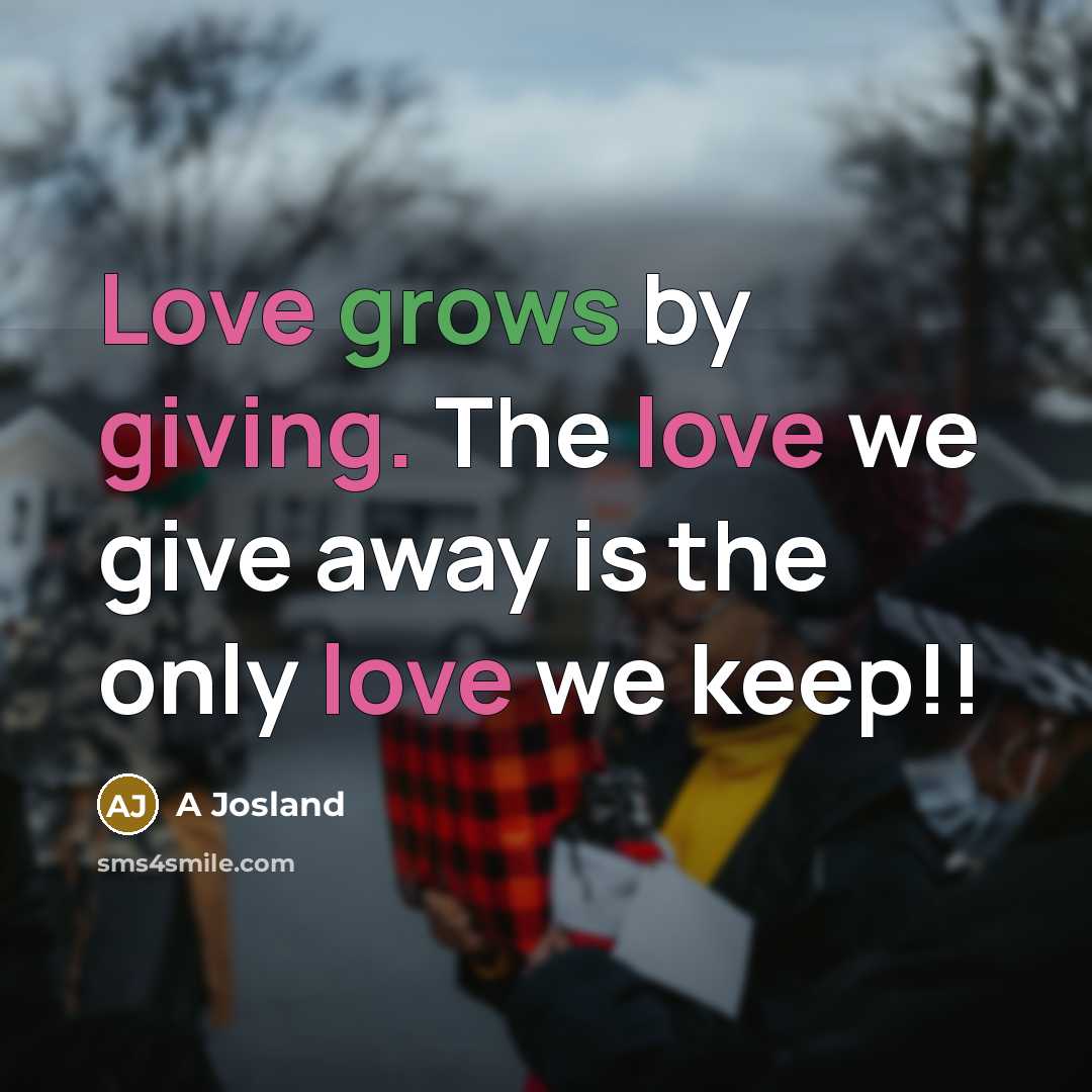 “Love grows by giving. The love we give away is the only love we keep!!” quote by A Josland