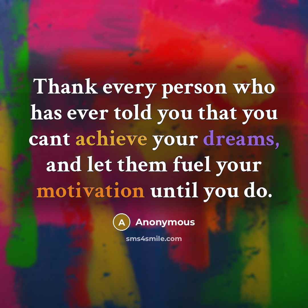 “Thank every person who has ever told you that you cant achieve your dreams, and let them fuel your motivation until you do.” quote by Anonymous