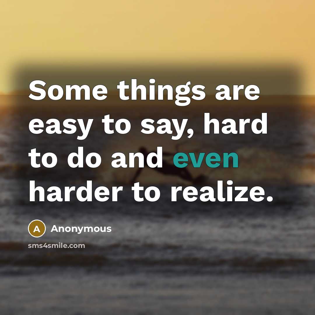 “Some things are easy to say, hard to do and even harder to realize.” quote by Anonymous