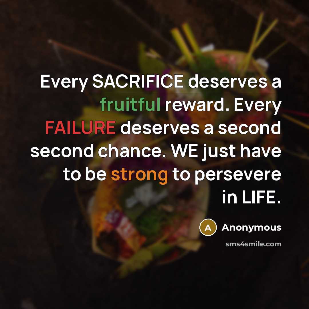 “Every SACRIFICE deserves a fruitful reward. Every FAILURE deserves a second second chance. WE just have to be strong to persevere in LIFE.” quote by Anonymous