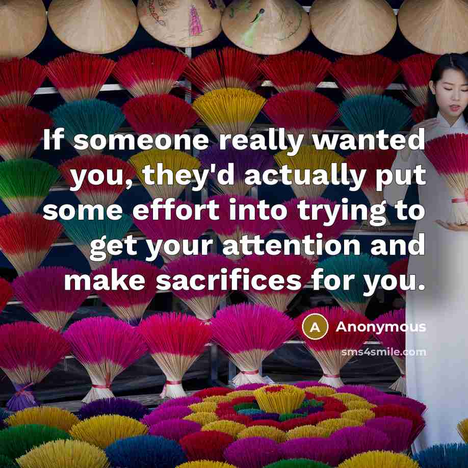“If someone really wanted you, they'd actually put some effort into trying to get your attention and make sacrifices for you.” quote by Anonymous