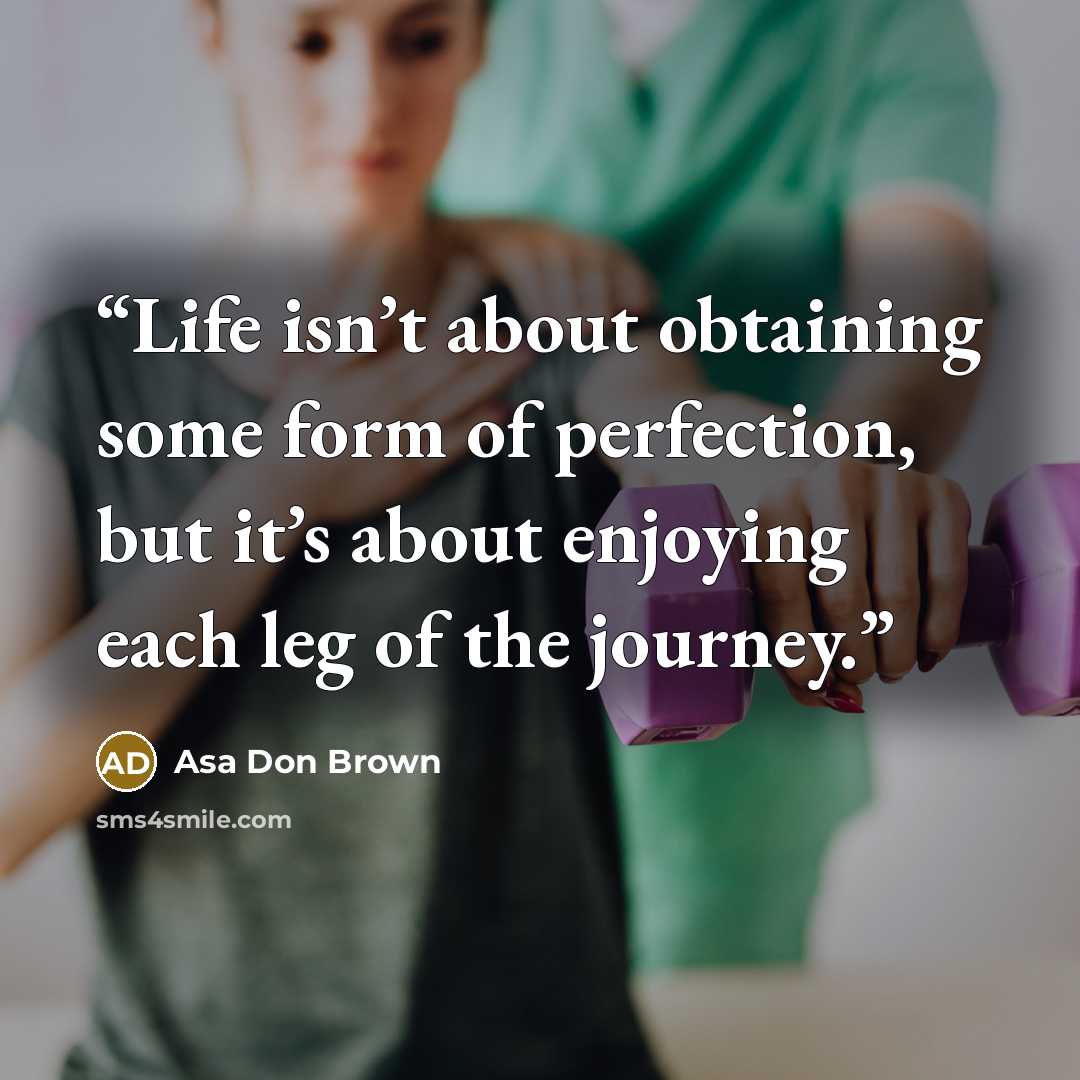 “Life isn’t about obtaining some form of perfection, but it’s about enjoying each leg of the journey.” quote by Asa Don Brown