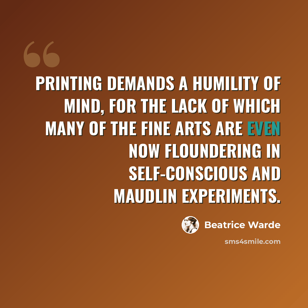 “Printing demands a humility of mind, for the lack of which many of the fine arts are even now floundering in self-conscious and maudlin experiments.” quote by Beatrice Warde