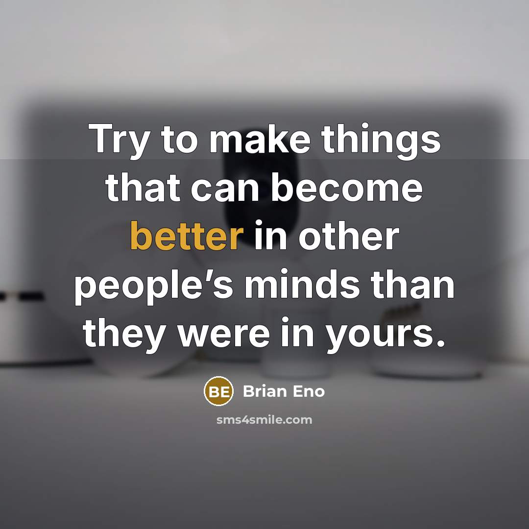 “Try to make things that can become better in other people’s minds than they were in yours.” quote by Brian Eno