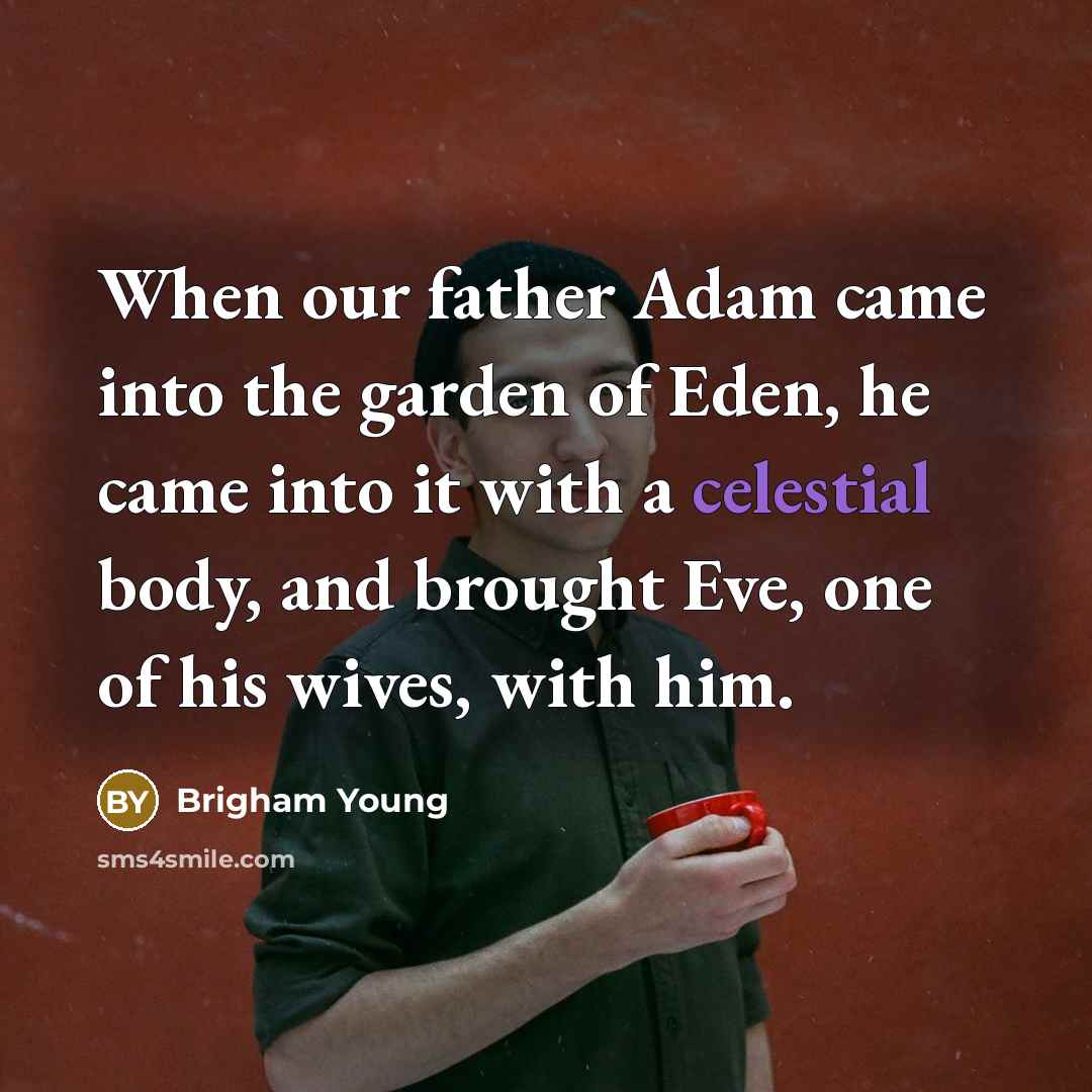“When our father Adam came into the garden of Eden, he came into it with a celestial body, and brought Eve, one of his wives, with him.” quote by Brigham Young