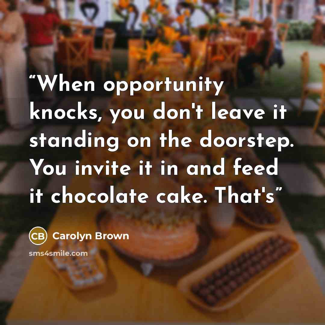 “When opportunity knocks, you don't leave it standing on the doorstep. You invite it in and feed it chocolate cake. That's” quote by Carolyn Brown
