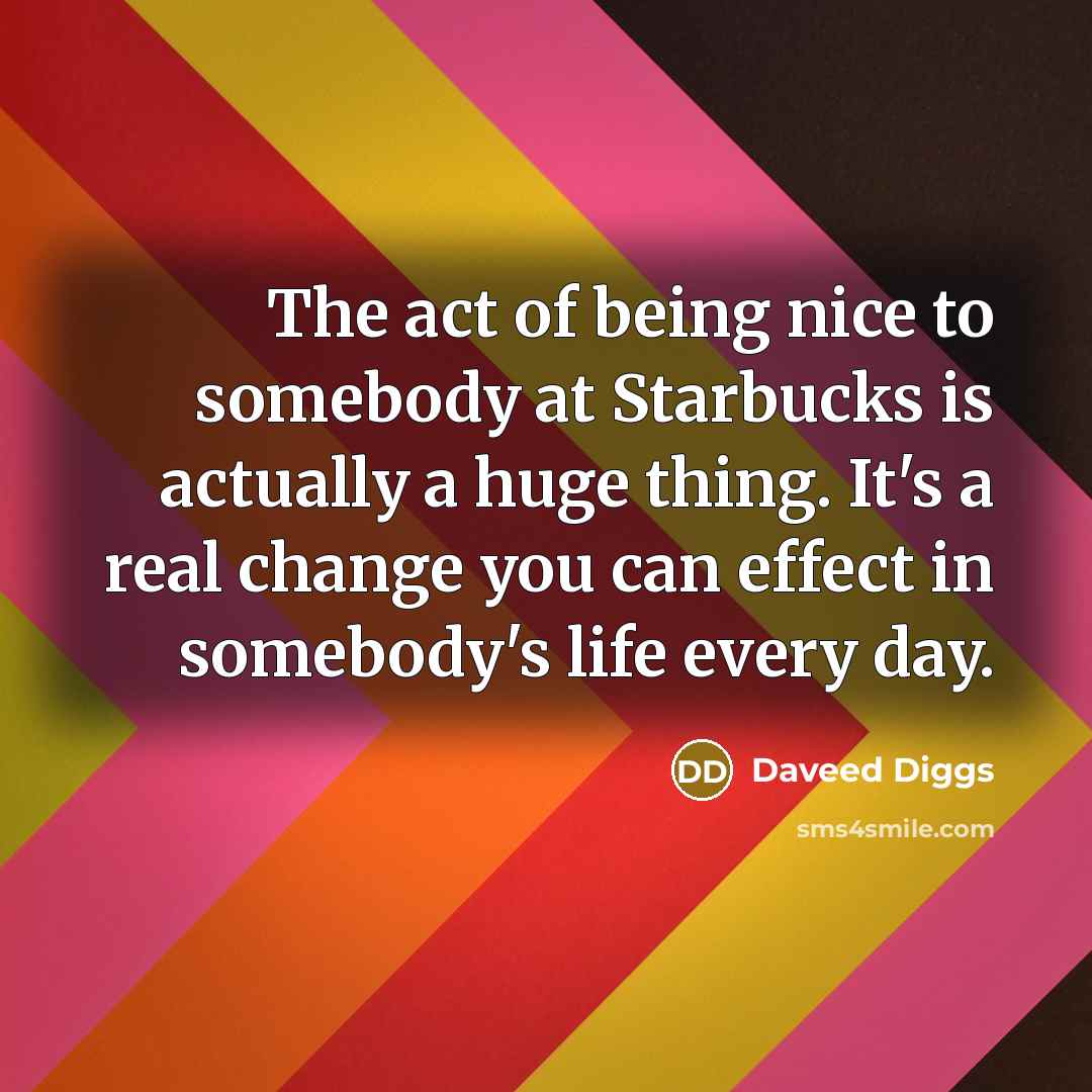 “The act of being nice to somebody at Starbucks is actually a huge thing. It's a real change you can effect in somebody's life every day.” quote by Daveed Diggs
