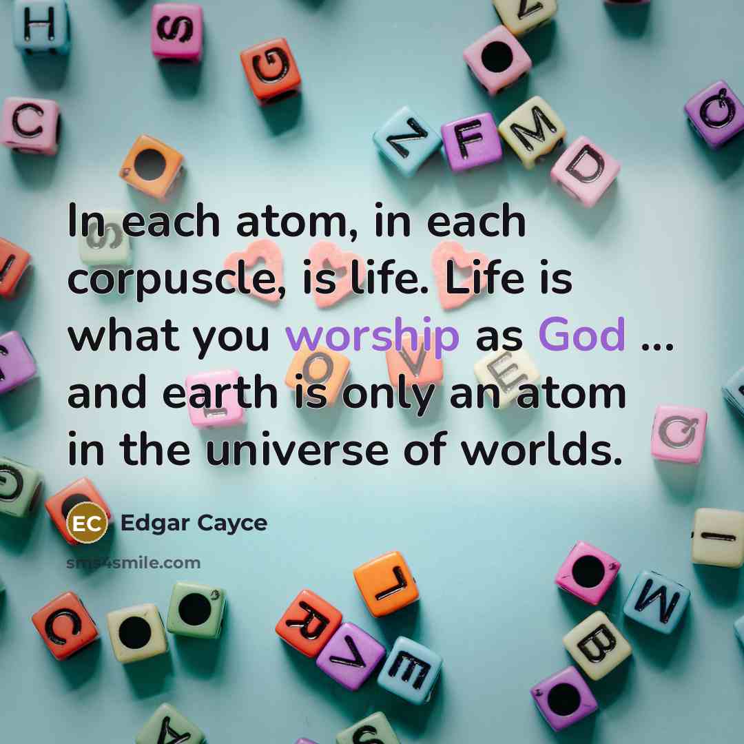 “In each atom, in each corpuscle, is life. Life is what you worship as God ... and earth is only an atom in the universe of worlds.” quote by Edgar Cayce