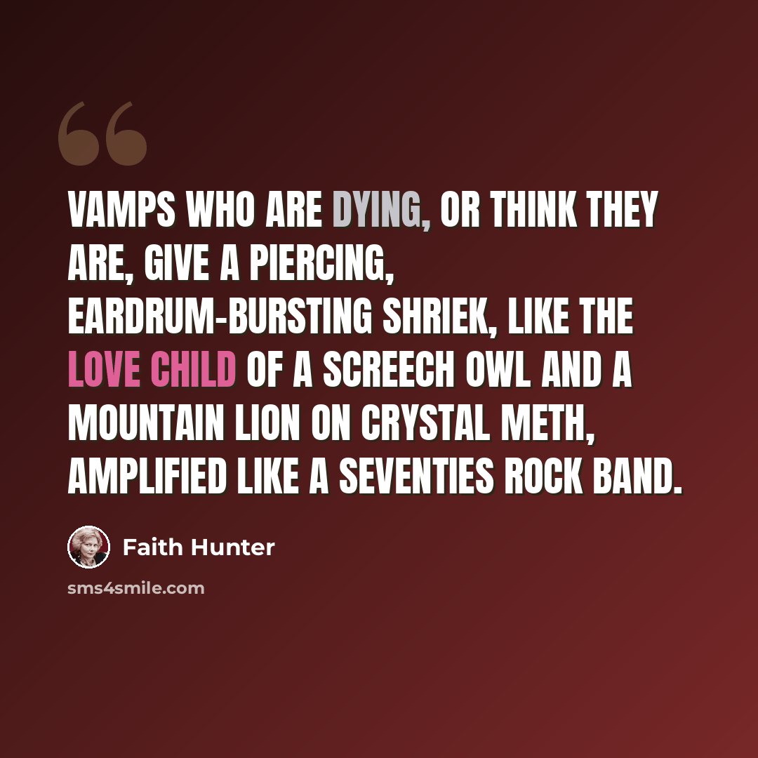 “Vamps who are dying, or think they are, give a piercing, eardrum-bursting shriek, like the love child of a screech owl and a mountain lion on crystal meth, amplified like a seventies rock band.” quote by Faith Hunter