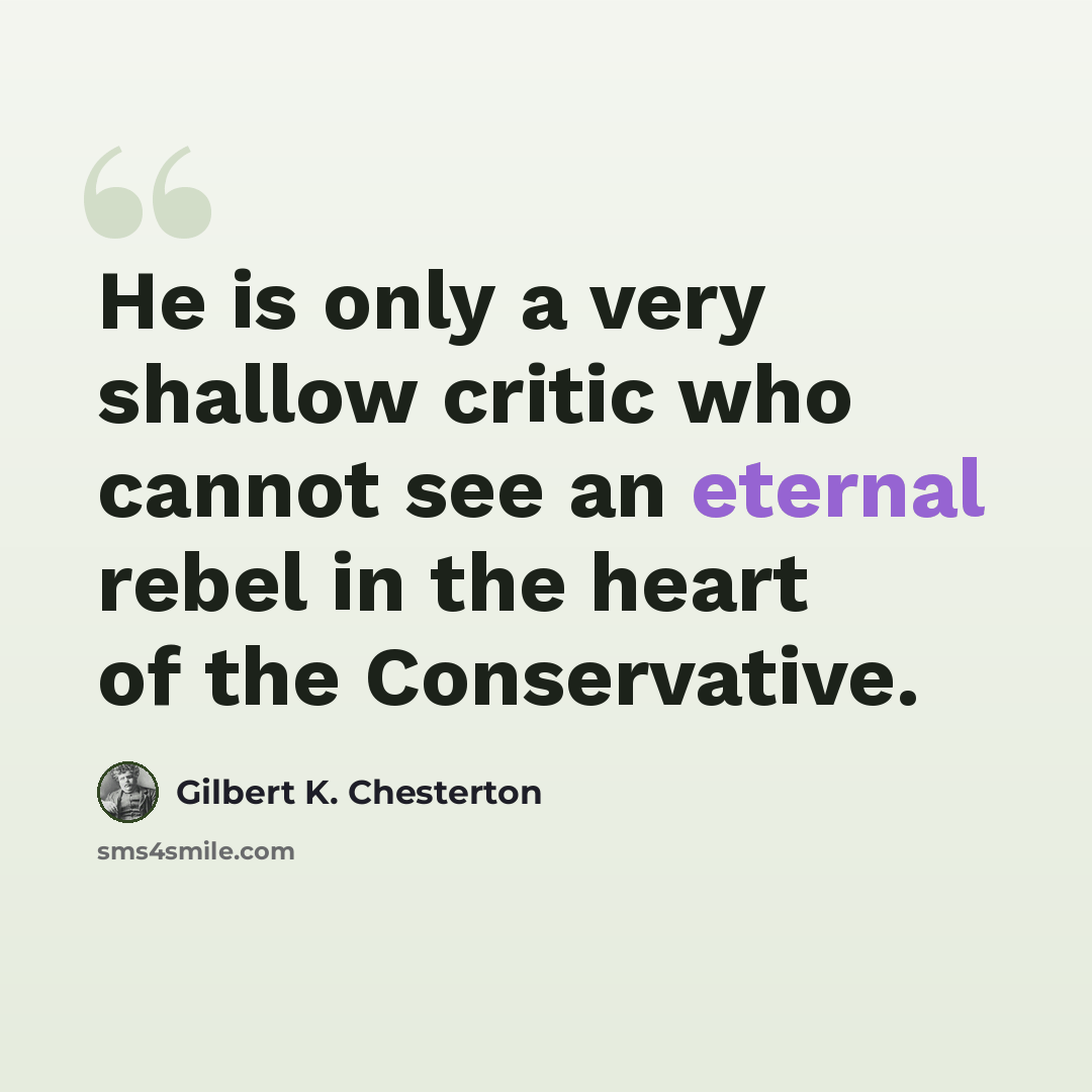 “He is only a very shallow critic who cannot see an eternal rebel in the heart of the Conservative.” quote by Gilbert K. Chesterton