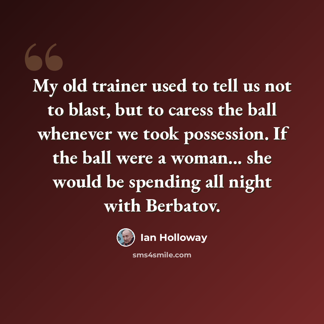 “My old trainer used to tell us not to blast, but to caress the ball whenever we took possession. If the ball were a woman... she would be spending all night with Berbatov.” quote by Ian Holloway
