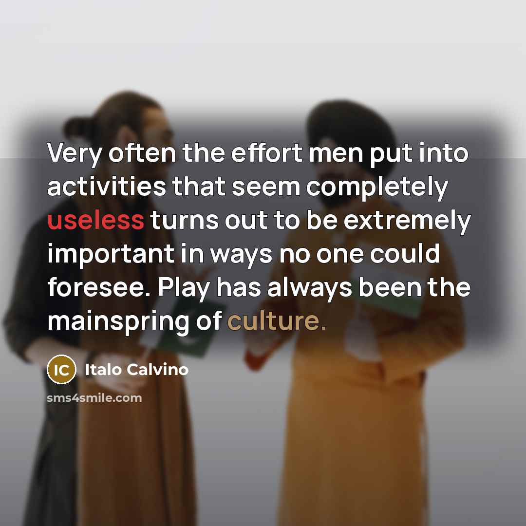 “Very often the effort men put into activities that seem completely useless turns out to be extremely important in ways no one could foresee. Play has always been the mainspring of culture.” quote by Italo Calvino