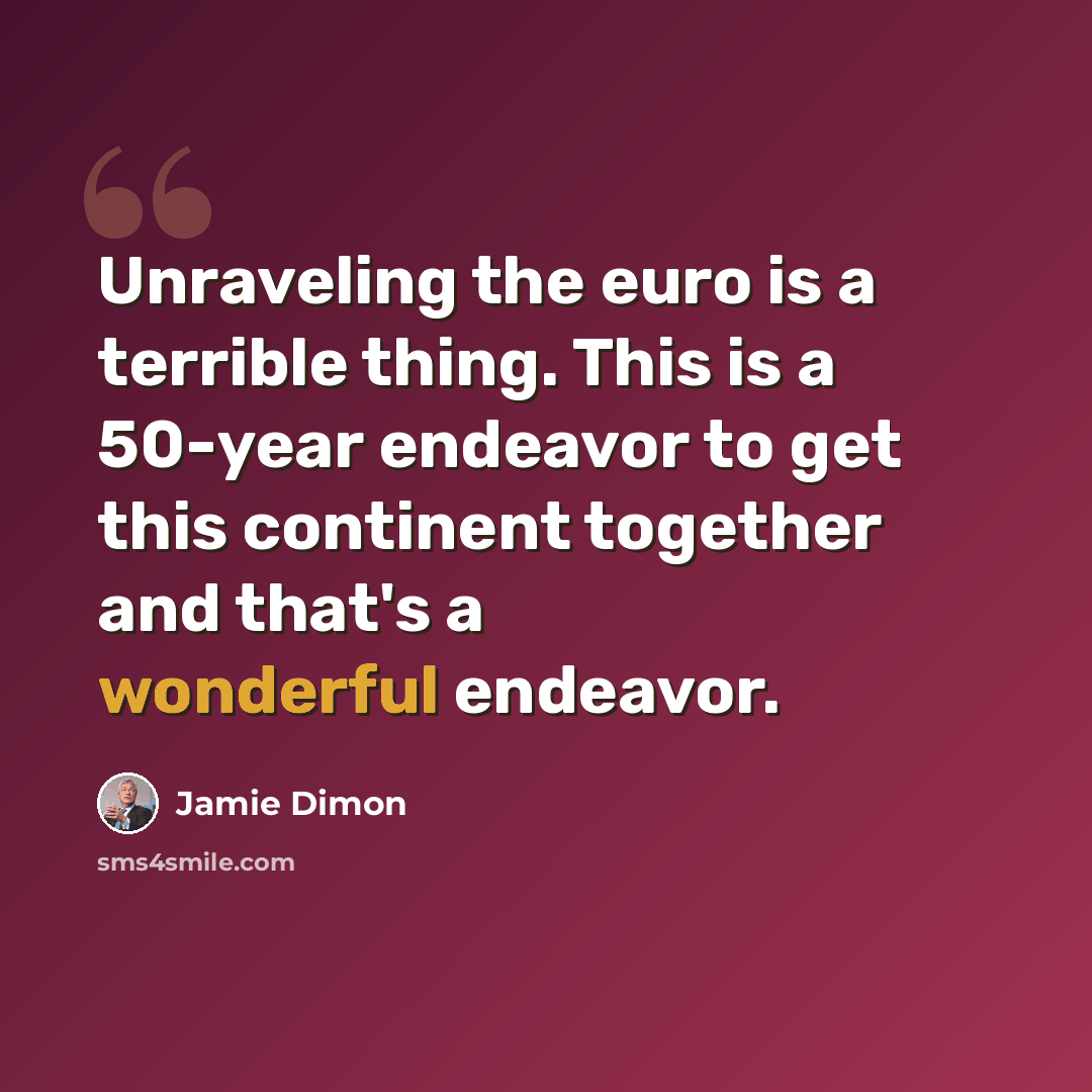 “Unraveling the euro is a terrible thing. This is a 50-year endeavor to get this continent together and that's a wonderful endeavor.” quote by Jamie Dimon
