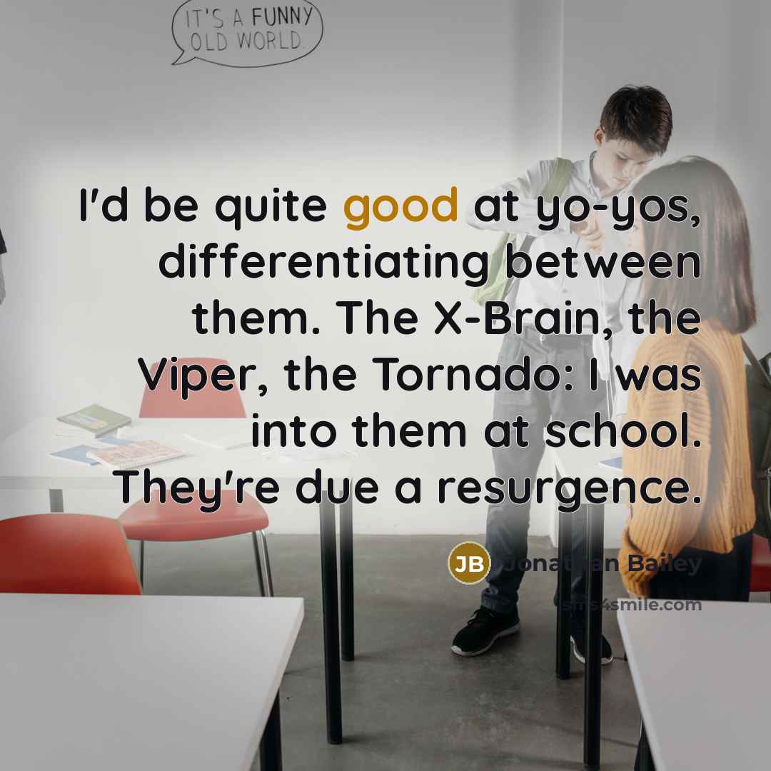 “I'd be quite good at yo-yos, differentiating between them. The X-Brain, the Viper, the Tornado: I was into them at school. They're due a resurgence.” quote by Jonathan Bailey