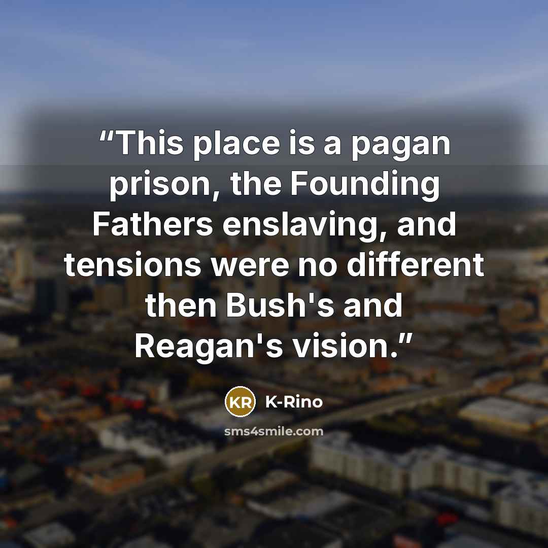 “This place is a pagan prison, the Founding Fathers enslaving, and tensions were no different then Bush's and Reagan's vision.” quote by K-Rino