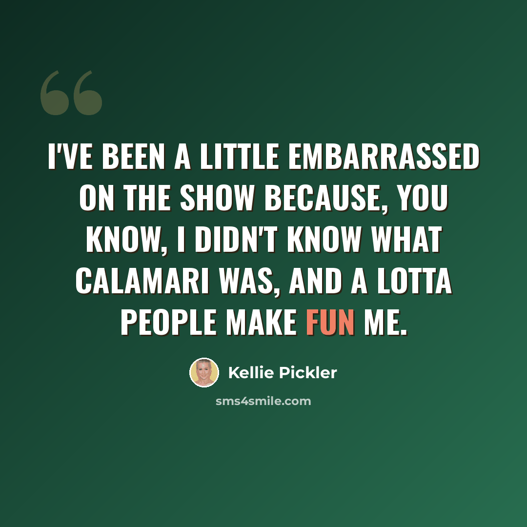 “I've been a little embarrassed on the show because, you know, I didn't know what calamari was, and a lotta people make fun me.” quote by Kellie Pickler