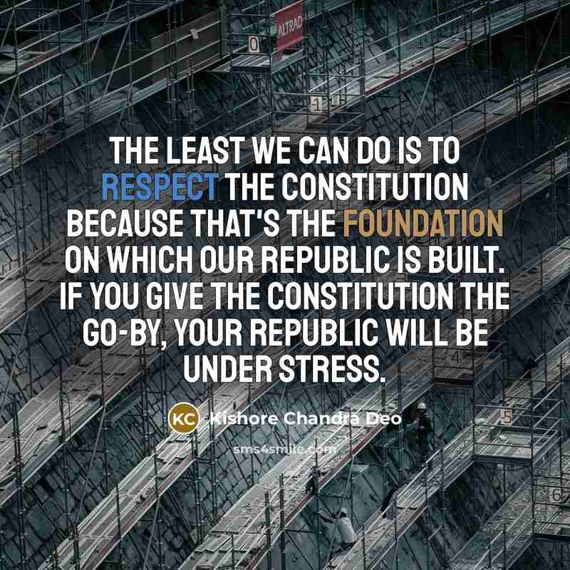 “The least we can do is to respect the Constitution because that's the foundation on which our republic is built. If you give the Constitution the go-by, your republic will be under stress.” quote by Kishore Chandra Deo