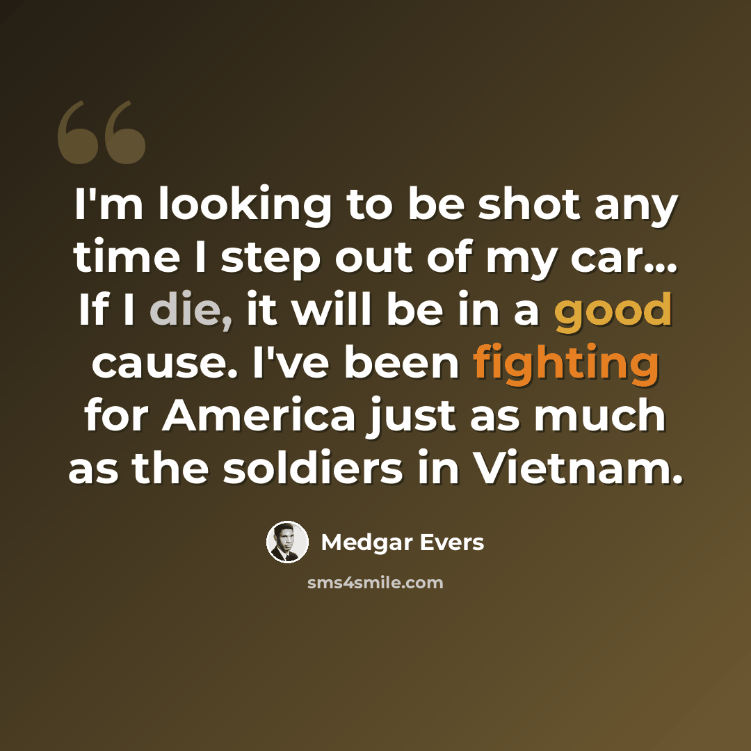 “I'm looking to be shot any time I step out of my car... If I die, it will be in a good cause. I've been fighting for America just as much as the soldiers in Vietnam.” quote by Medgar Evers