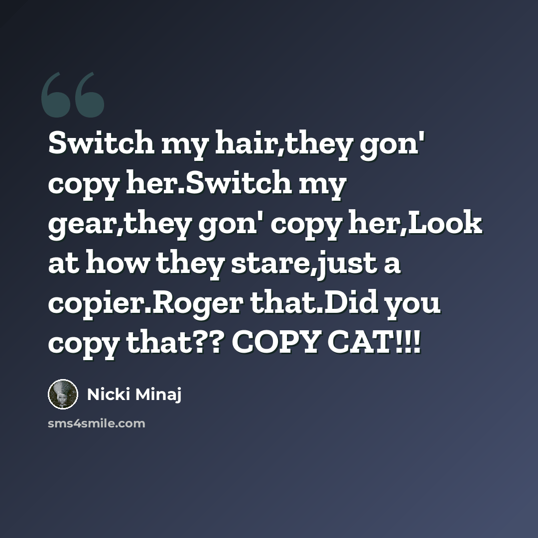 “Switch my hair,they gon' copy her.Switch my gear,they gon' copy her,Look at how they stare,just a copier.Roger that.Did you copy that?? COPY CAT!!!” quote by Nicki Minaj