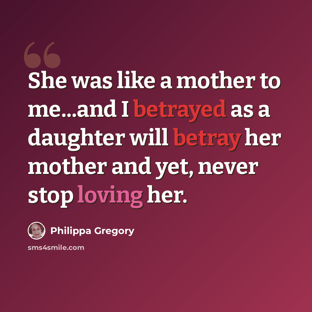 “She was like a mother to me...and I betrayed as a daughter will betray her mother and yet, never stop loving her.” quote by Philippa Gregory