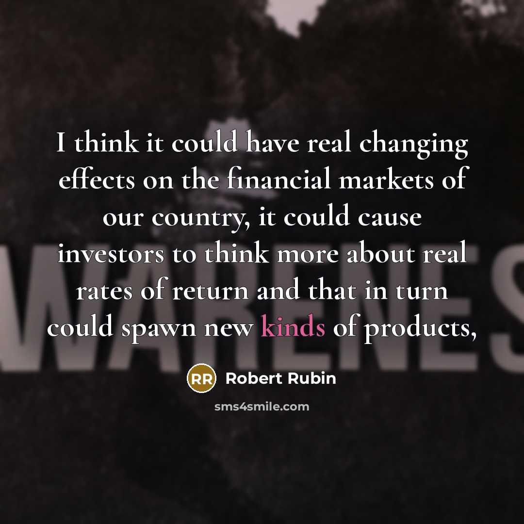 “I think it could have real changing effects on the financial markets of our country, it could cause investors to think more about real rates of return and that in turn could spawn new kinds of products,” quote by Robert Rubin