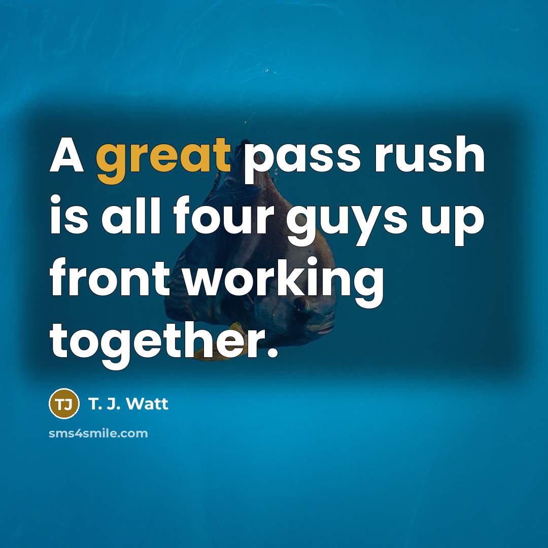 “A great pass rush is all four guys up front working together.” quote by T. J. Watt