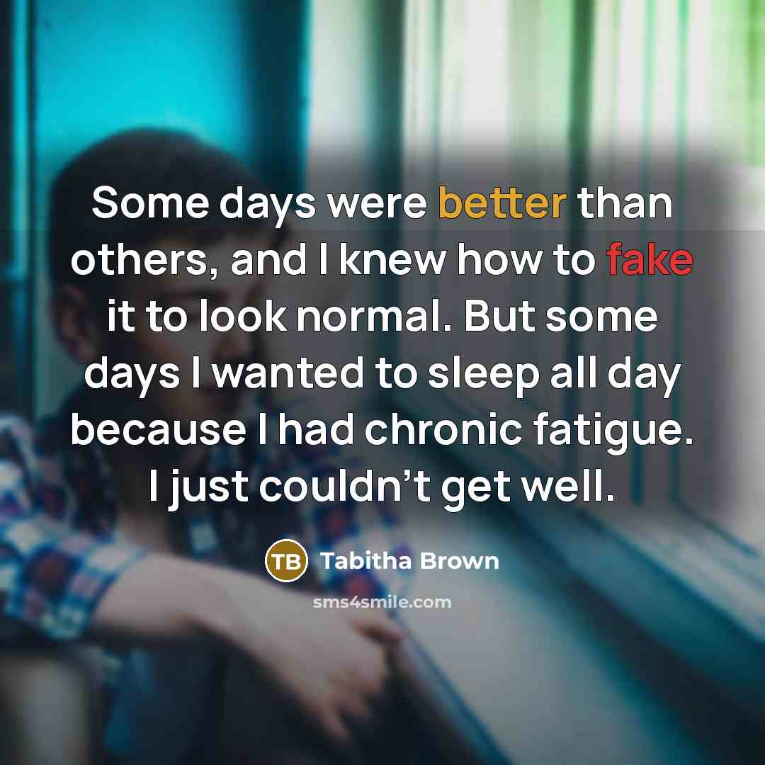 “Some days were better than others, and I knew how to fake it to look normal. But some days I wanted to sleep all day because I had chronic fatigue. I just couldn't get well.” quote by Tabitha Brown