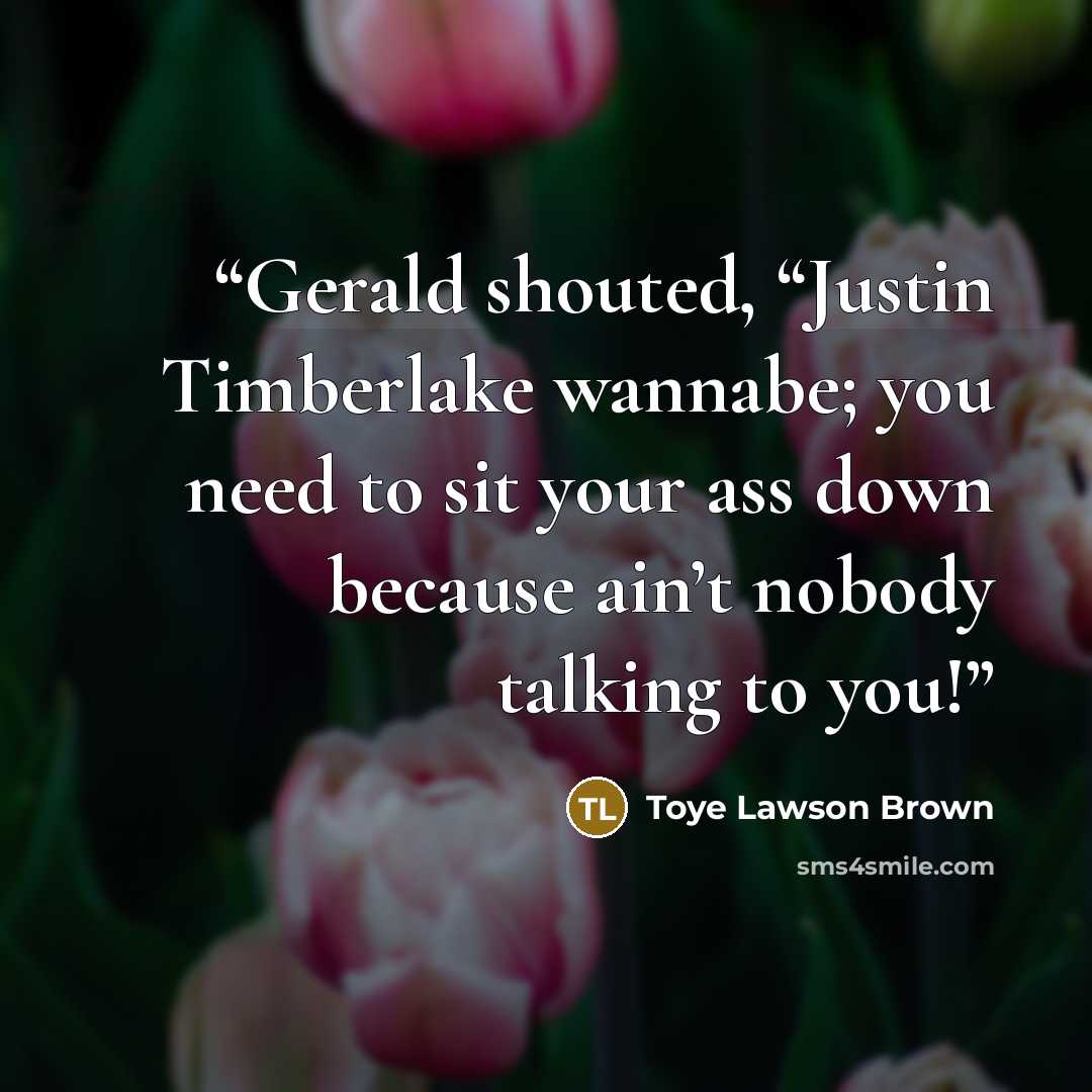 “Gerald shouted, “Justin Timberlake wannabe; you need to sit your ass down because ain’t nobody talking to you!” quote by Toye Lawson Brown