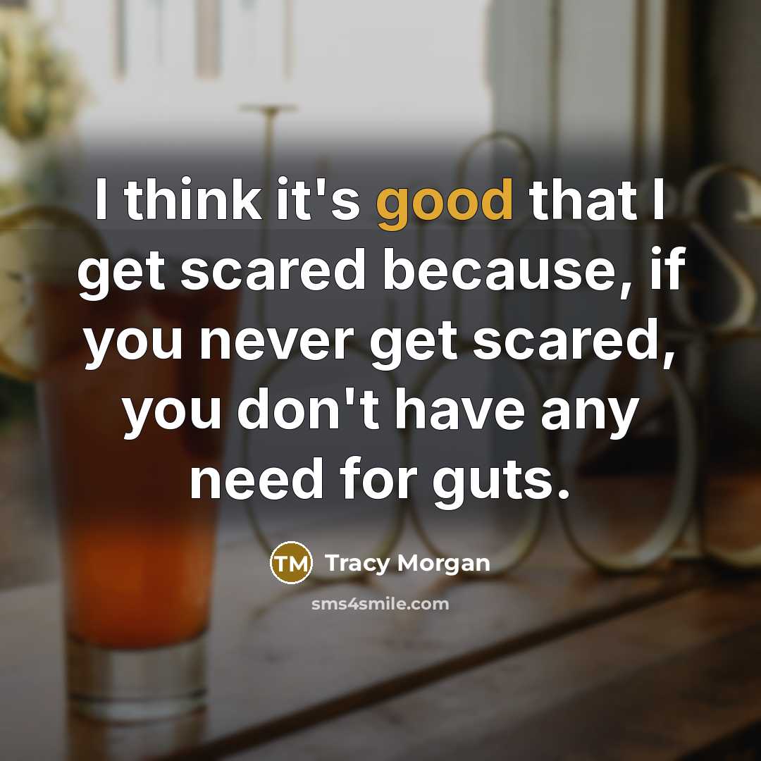 “I think it's good that I get scared because, if you never get scared, you don't have any need for guts.” quote by Tracy Morgan