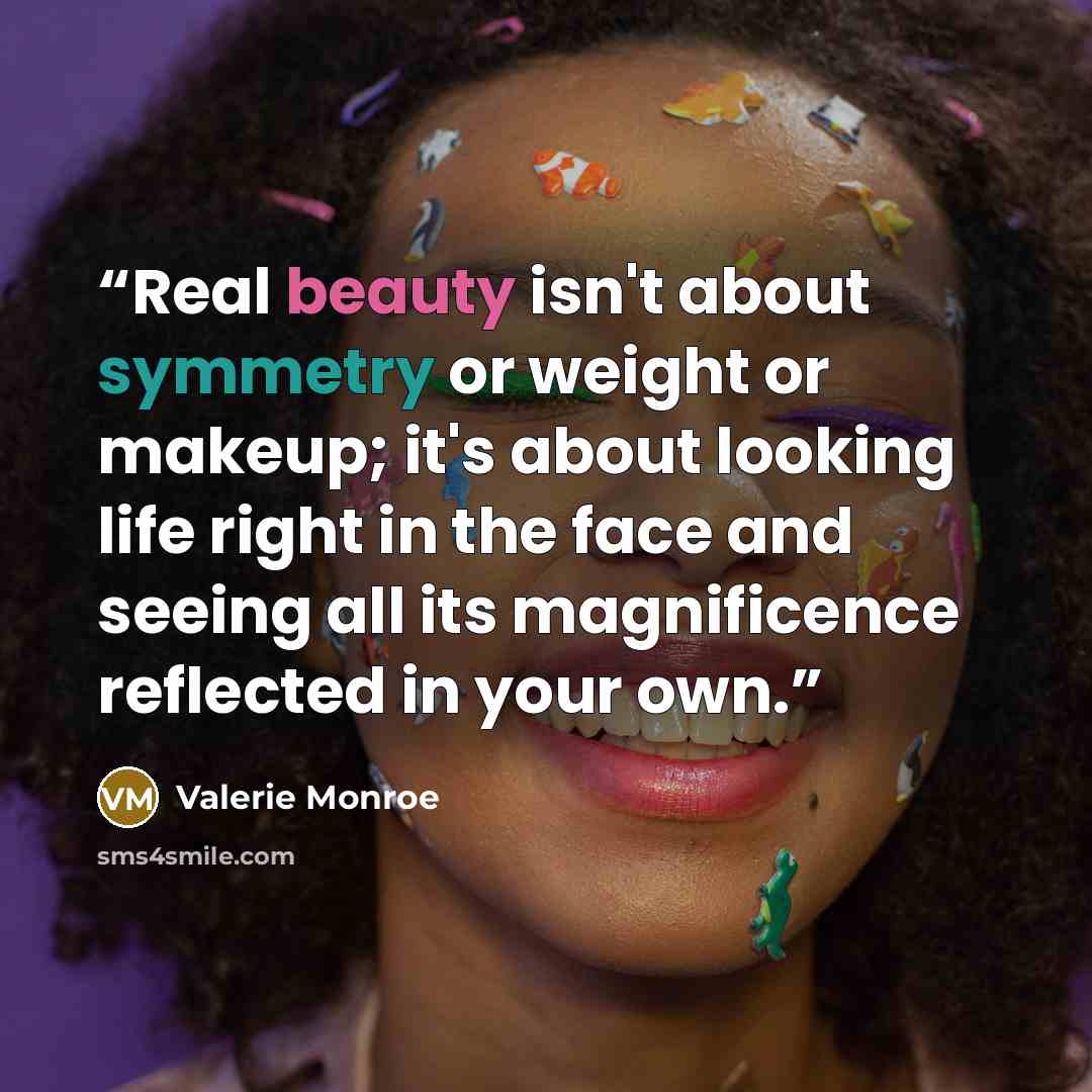 “Real beauty isn't about symmetry or weight or makeup; it's about looking life right in the face and seeing all its magnificence reflected in your own.” quote by Valerie Monroe