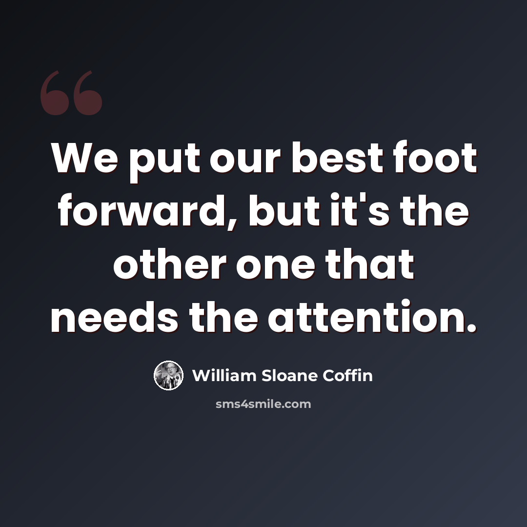 “We put our best foot forward, but it's the other one that needs the attention.” quote by William Sloane Coffin