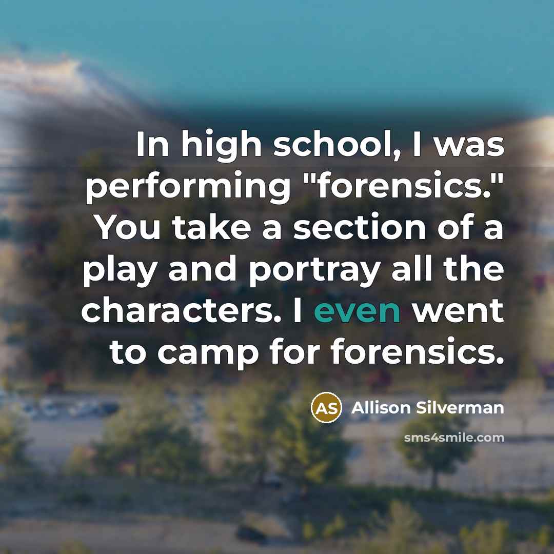 “In high school, I was performing "forensics." You take a section of a play and portray all the characters. I even went to camp for forensics.” quote by Allison Silverman