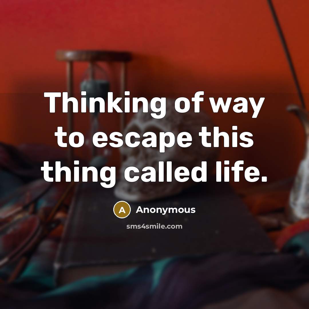 “Thinking of way to escape this thing called life.” quote by Anonymous