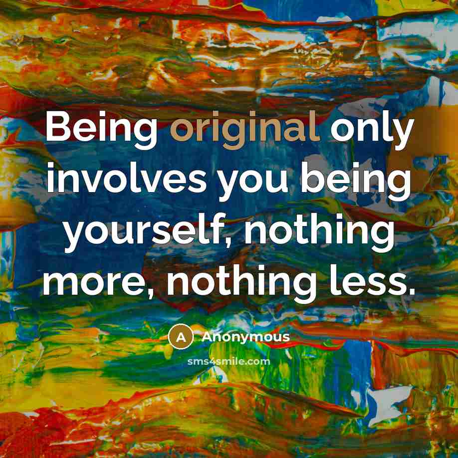 “Being original only involves you being yourself, nothing more, nothing less.” quote by Anonymous
