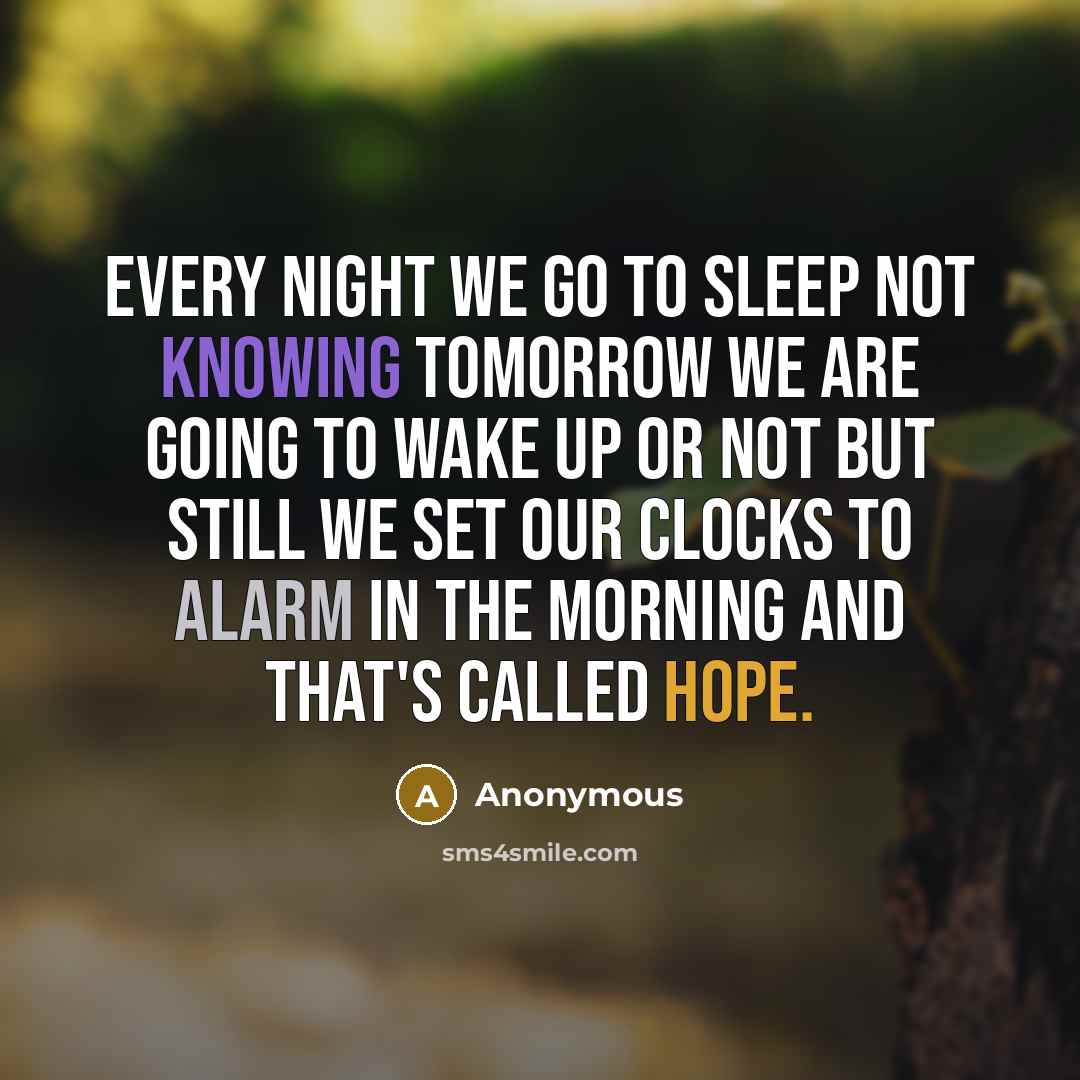 “Every night we go to sleep not knowing tomorrow we are going to wake up or not but still we set our clocks to alarm in the morning and that's called HOPE.” quote by Anonymous