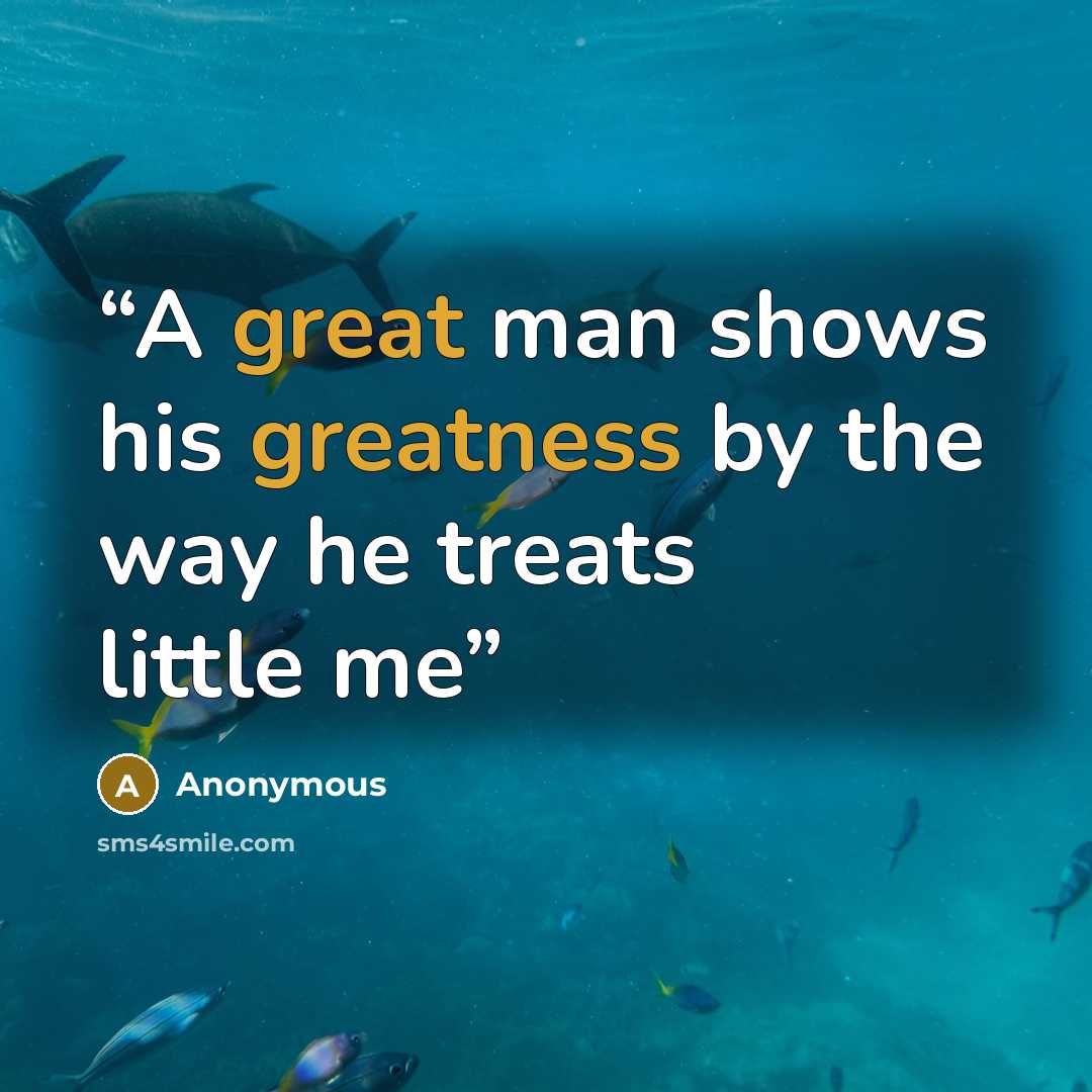 “A great man shows his greatness by the way he treats little me” quote by Anonymous
