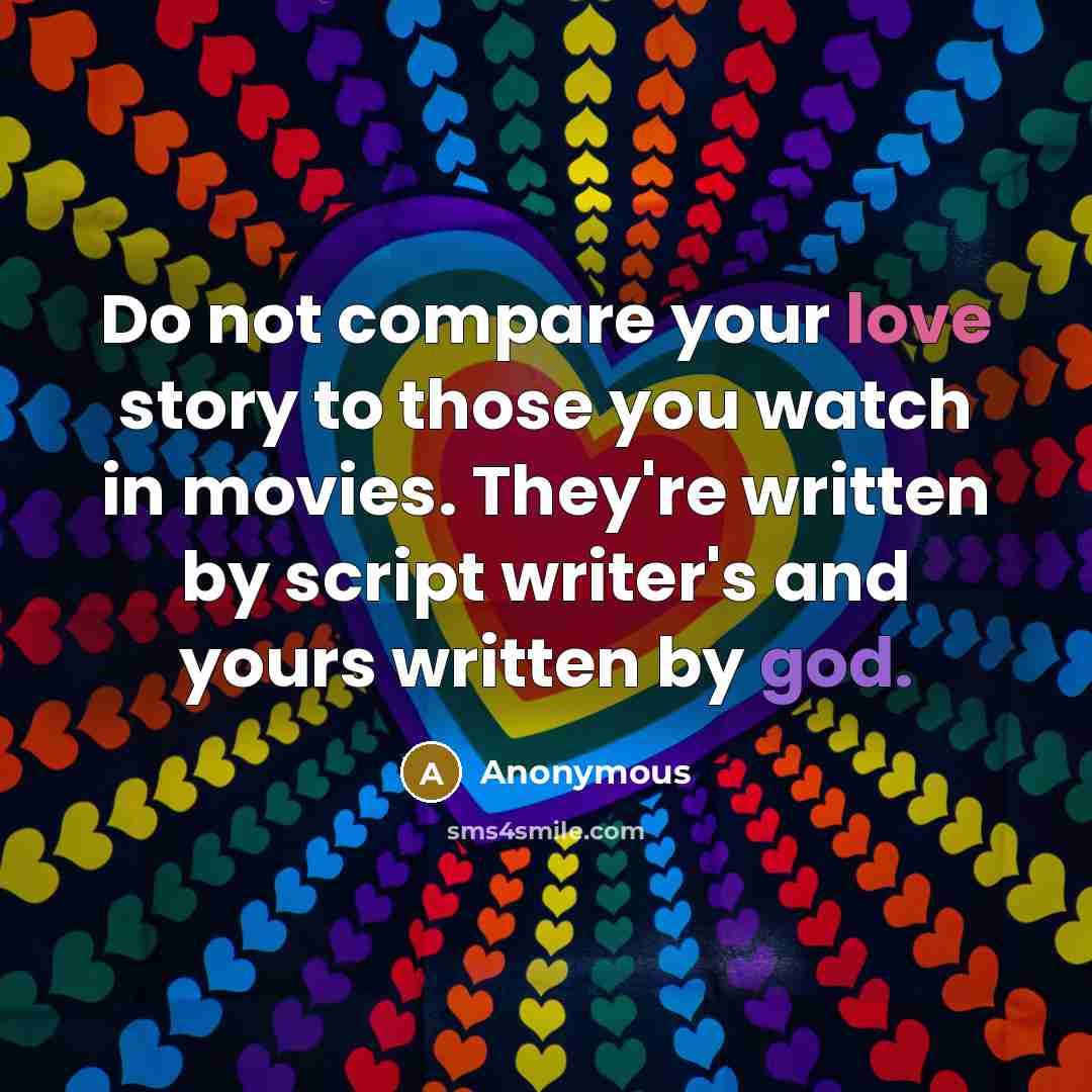 “Do not compare your love story to those you watch in movies. They're written by script writer's and yours written by god.” quote by Anonymous