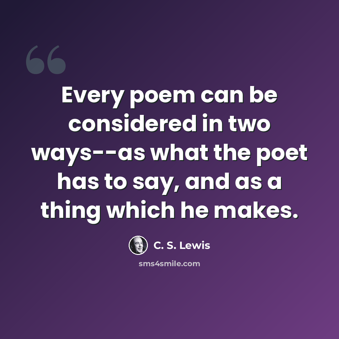 “Every poem can be considered in two ways--as what the poet has to say, and as a thing which he makes.” quote by C. S. Lewis