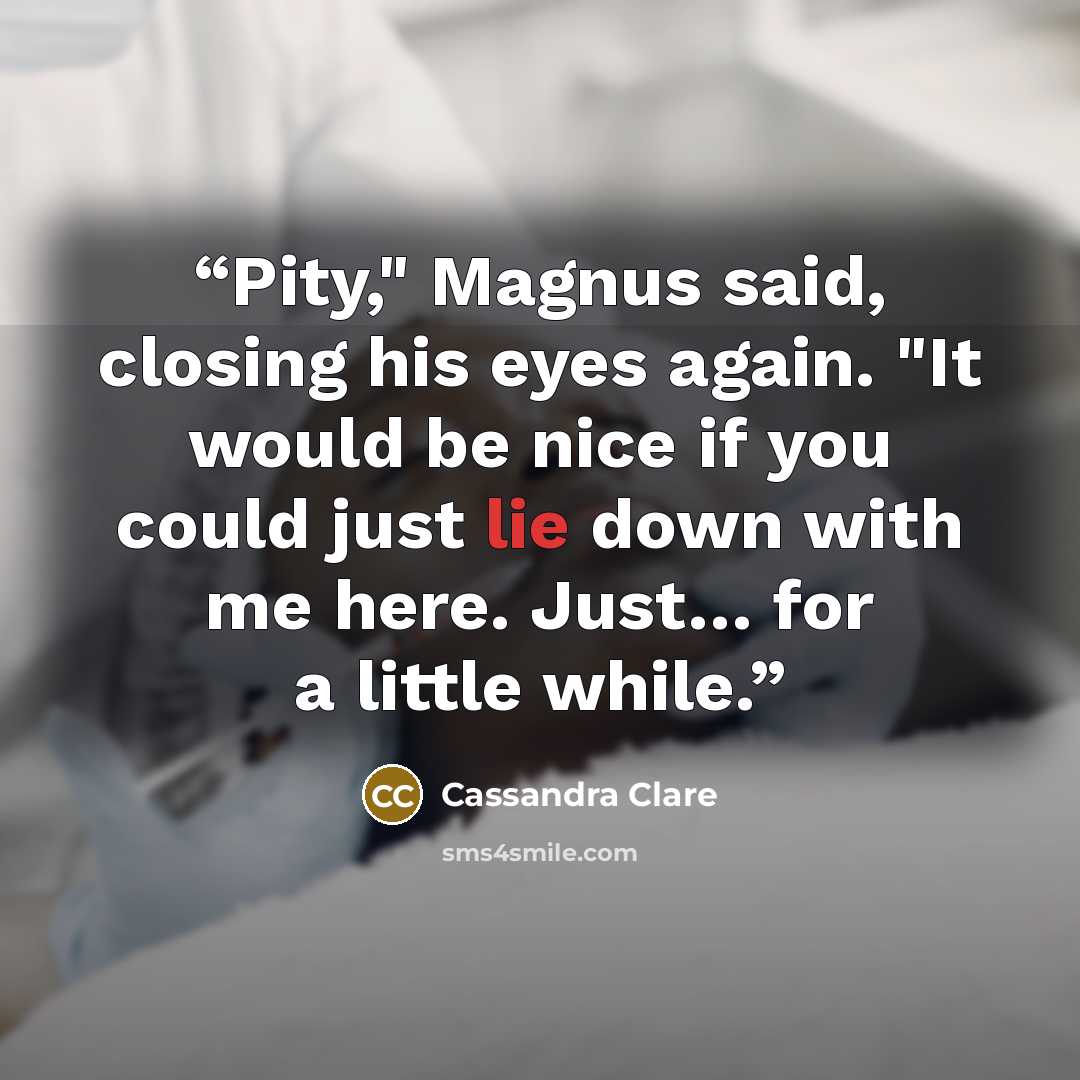 “Pity," Magnus said, closing his eyes again. "It would be nice if you could just lie down with me here. Just… for a little while.” quote by Cassandra Clare