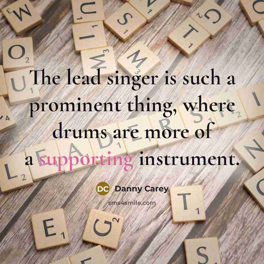 “The lead singer is such a prominent thing, where drums are more of a supporting instrument.” quote by Danny Carey