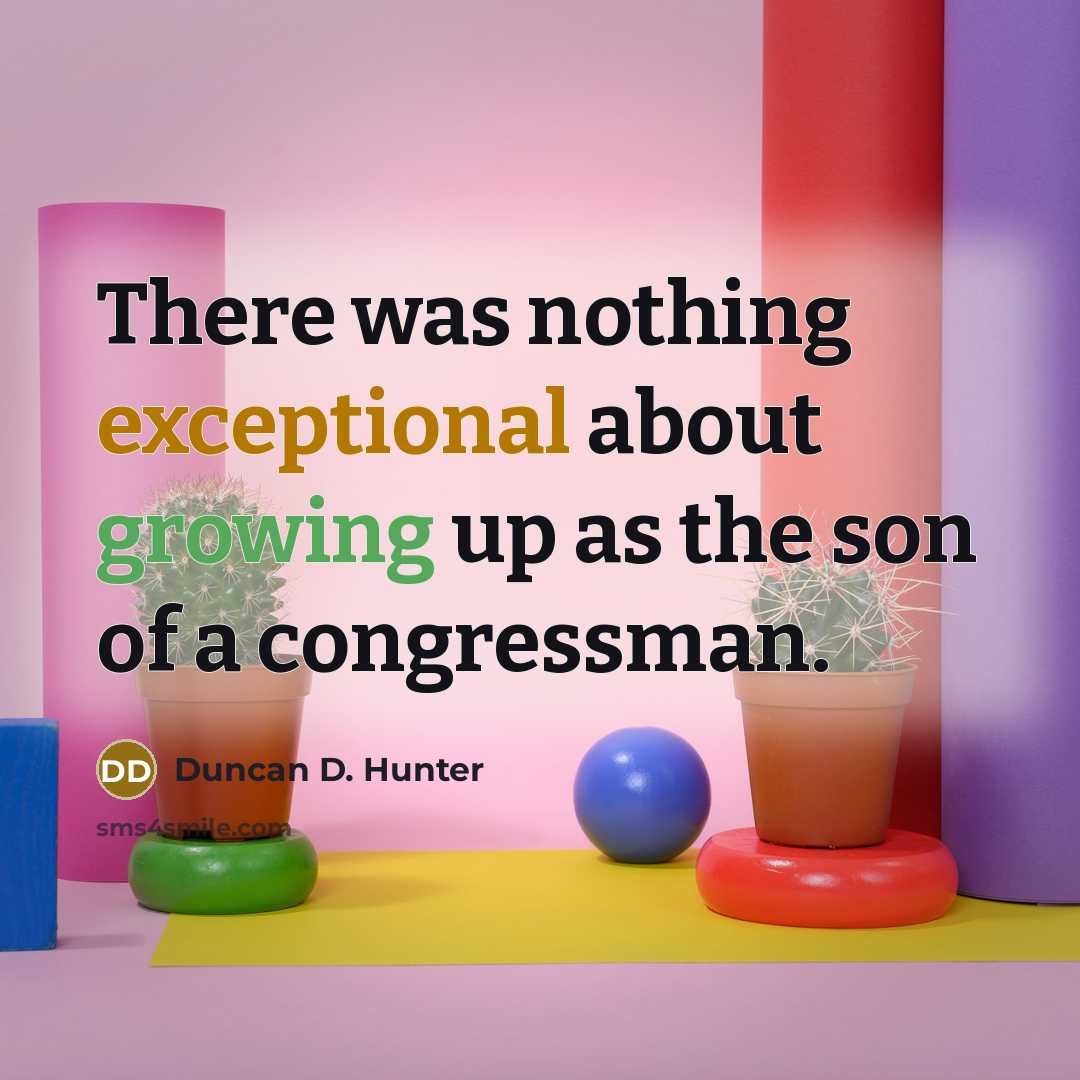 “There was nothing exceptional about growing up as the son of a congressman.” quote by Duncan D. Hunter