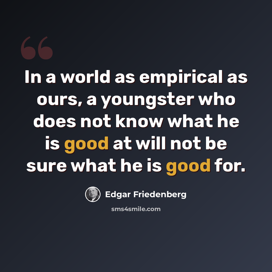 “In a world as empirical as ours, a youngster who does not know what he is good at will not be sure what he is good for.” quote by Edgar Friedenberg