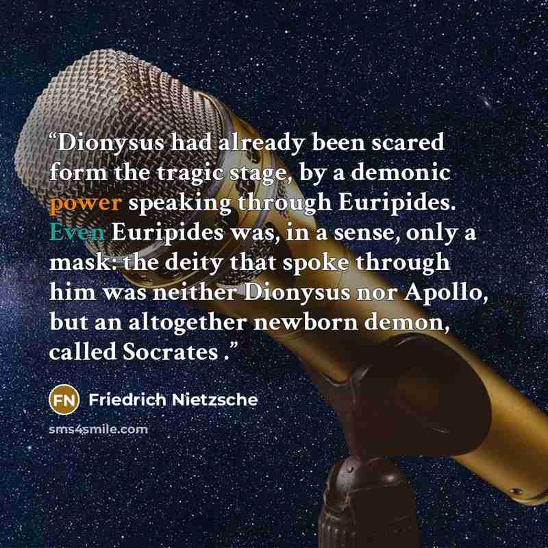 “Dionysus had already been scared form the tragic stage, by a demonic power speaking through Euripides. Even Euripides was, in a sense, only a mask: the deity that spoke through him was neither Dionysus nor Apollo, but an altogether newborn demon, called Socrates .” quote by Friedrich Nietzsche